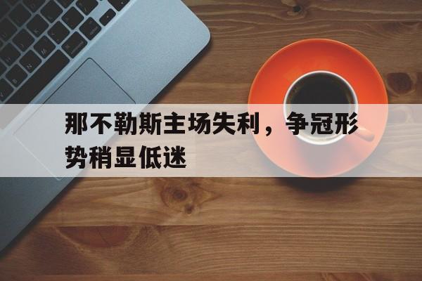 那不勒斯主场失利,争冠形势稍显低迷的简单介绍