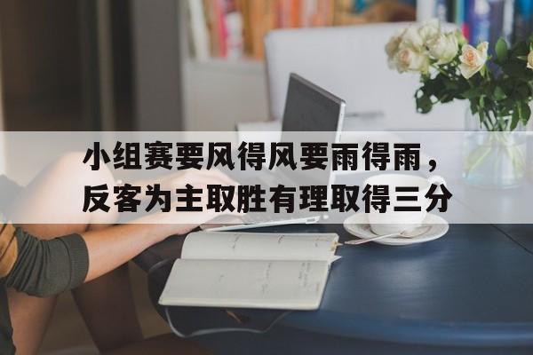 关于小组赛要风得风要雨得雨,反客为主取胜有理取得三分的信息